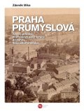 Míka Zdeněk: Praha průmyslová - Rozvoj pražské průmyslové aglomerace do zániku Rakouska-