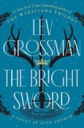 Grossman Lev: The Bright Sword: A Novel of King Arthur