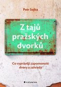Sojka Petr: Z tajů pražských dvorků - Co vyprávějí zapomenuté dvory a zahrady