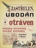 Moore Jonathan J.: Zastřelen, ubodán a otráven - Příběh atentátů napříč historií