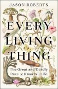 Roberts Jason: Every Living Thing: The Great and Deadly Race to Know All Life