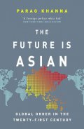 Khanna Parag: The Future Is Asian : Global Order in the Twenty-first Century
